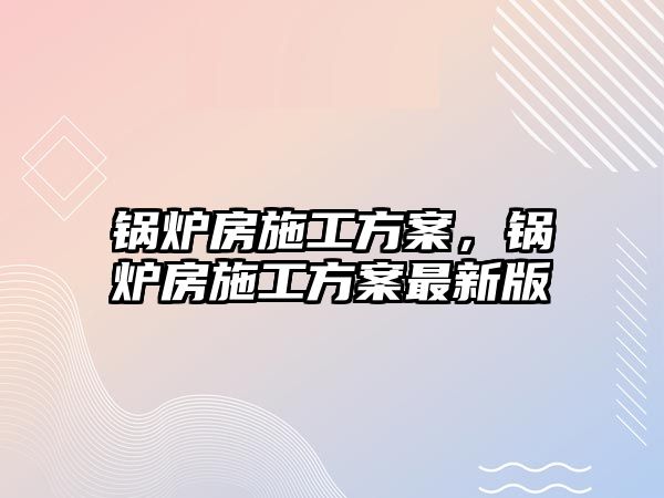 鍋爐房施工方案，鍋爐房施工方案最新版