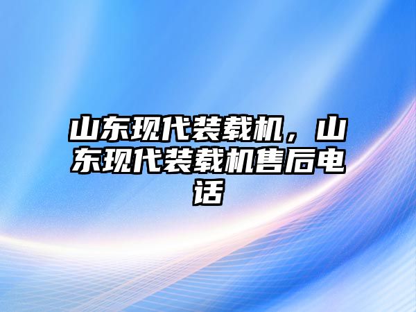 山東現(xiàn)代裝載機(jī)，山東現(xiàn)代裝載機(jī)售后電話