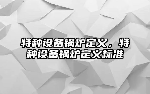 特種設備鍋爐定義，特種設備鍋爐定義標準