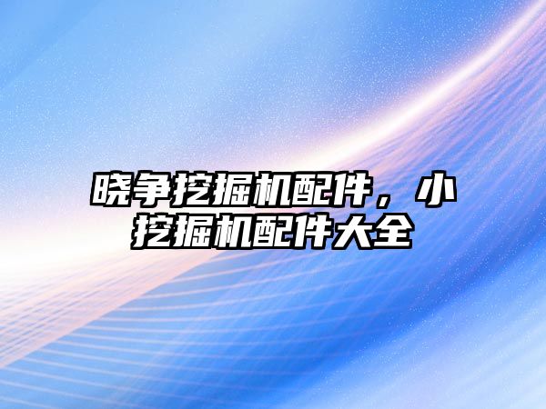 曉爭挖掘機配件，小挖掘機配件大全