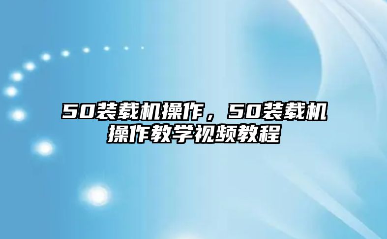 50裝載機操作，50裝載機操作教學視頻教程