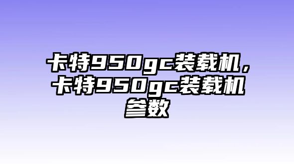 卡特950gc裝載機(jī)，卡特950gc裝載機(jī)參數(shù)