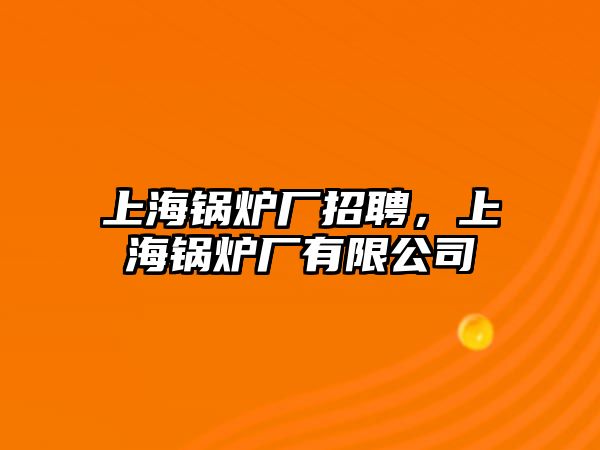 上海鍋爐廠招聘，上海鍋爐廠有限公司