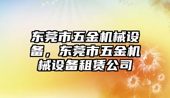 東莞市五金機械設(shè)備，東莞市五金機械設(shè)備租賃公司