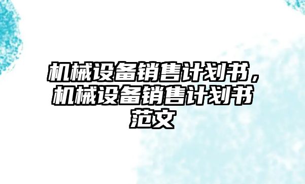 機械設備銷售計劃書，機械設備銷售計劃書范文