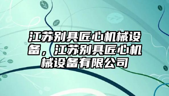 江蘇別具匠心機械設備，江蘇別具匠心機械設備有限公司