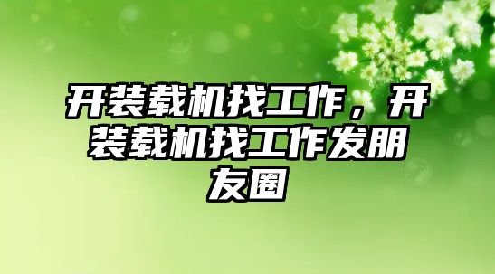 開裝載機找工作，開裝載機找工作發(fā)朋友圈