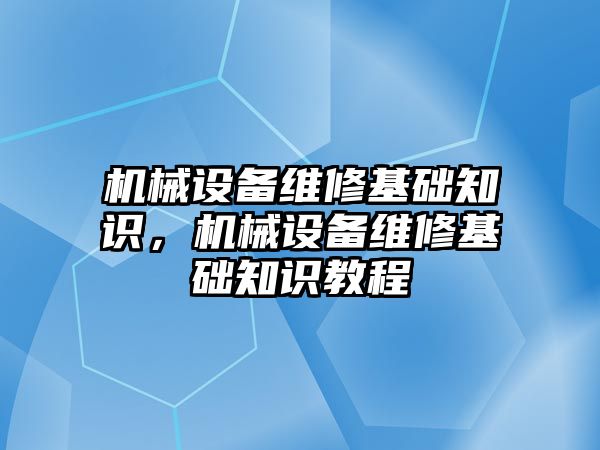 機械設備維修基礎知識，機械設備維修基礎知識教程