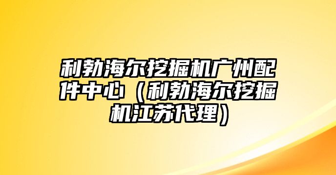 利勃海爾挖掘機(jī)廣州配件中心（利勃海爾挖掘機(jī)江蘇代理）