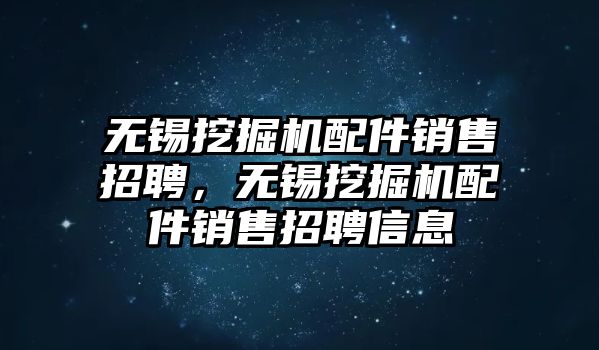 無錫挖掘機(jī)配件銷售招聘，無錫挖掘機(jī)配件銷售招聘信息