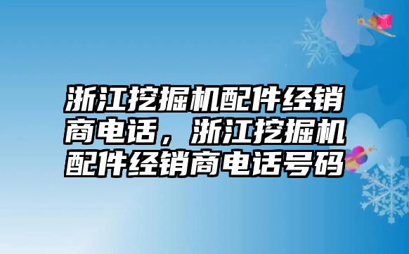 浙江挖掘機(jī)配件經(jīng)銷商電話，浙江挖掘機(jī)配件經(jīng)銷商電話號(hào)碼