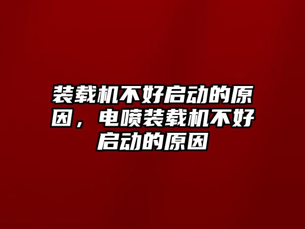 裝載機(jī)不好啟動(dòng)的原因，電噴裝載機(jī)不好啟動(dòng)的原因