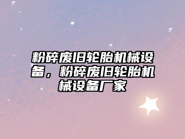 粉碎廢舊輪胎機械設(shè)備，粉碎廢舊輪胎機械設(shè)備廠家