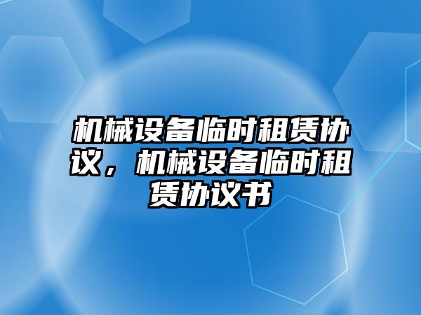 機械設備臨時租賃協(xié)議，機械設備臨時租賃協(xié)議書