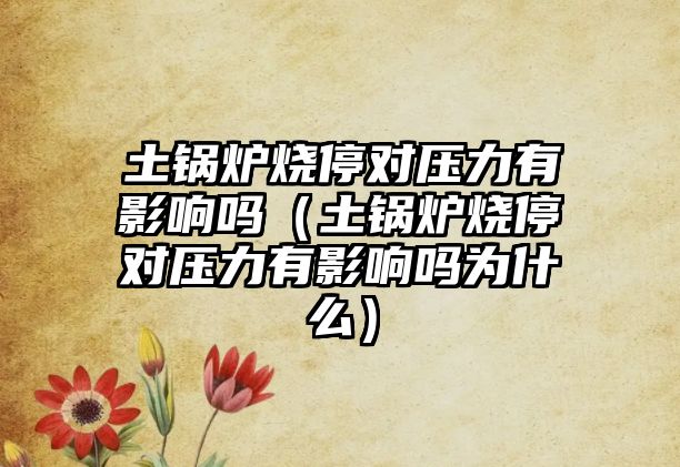 土鍋爐燒停對壓力有影響嗎（土鍋爐燒停對壓力有影響嗎為什么）