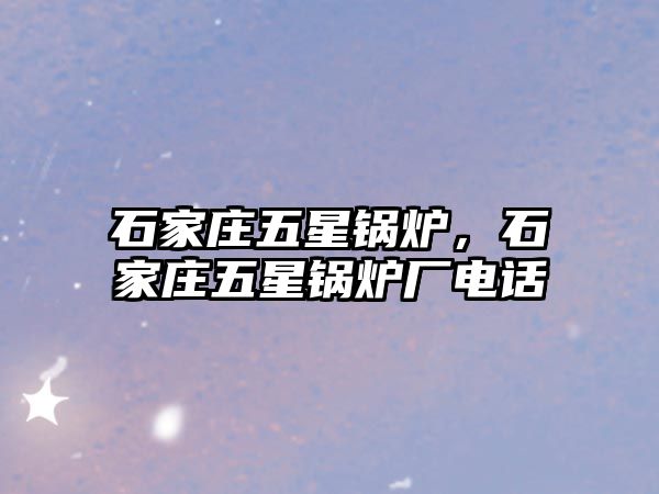 石家莊五星鍋爐，石家莊五星鍋爐廠電話