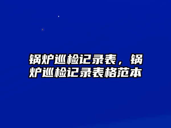 鍋爐巡檢記錄表，鍋爐巡檢記錄表格范本