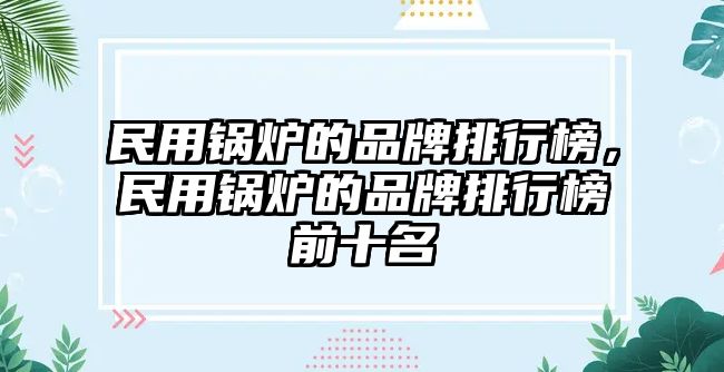 民用鍋爐的品牌排行榜，民用鍋爐的品牌排行榜前十名