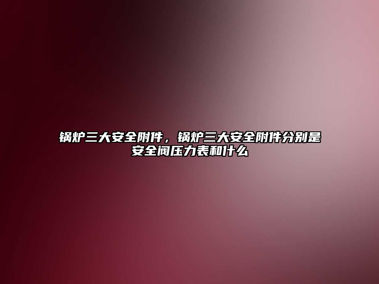 鍋爐三大安全附件，鍋爐三大安全附件分別是安全閥壓力表和什么