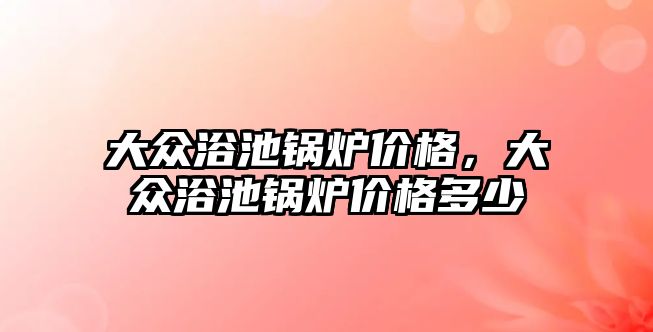 大眾浴池鍋爐價格，大眾浴池鍋爐價格多少