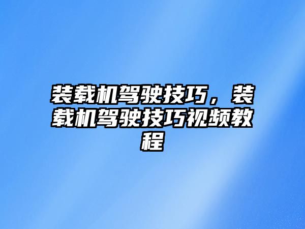 裝載機駕駛技巧，裝載機駕駛技巧視頻教程