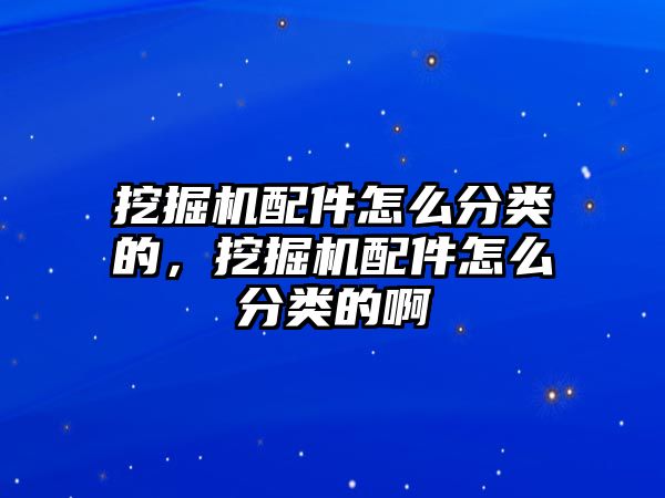 挖掘機配件怎么分類的，挖掘機配件怎么分類的啊