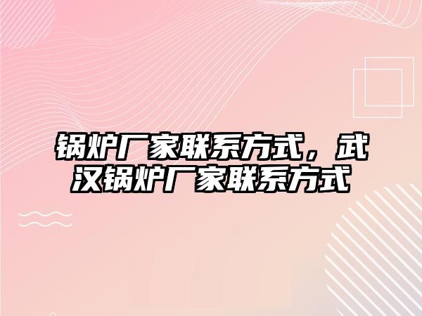 鍋爐廠家聯(lián)系方式，武漢鍋爐廠家聯(lián)系方式