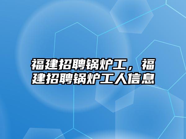 福建招聘鍋爐工，福建招聘鍋爐工人信息