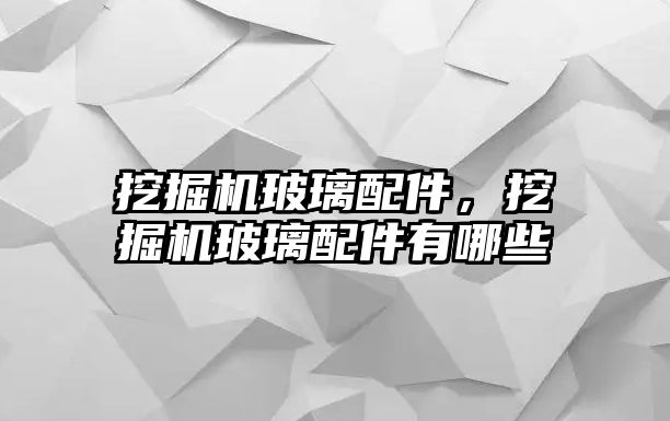 挖掘機玻璃配件，挖掘機玻璃配件有哪些