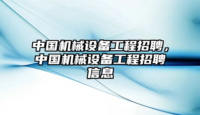 中國機械設(shè)備工程招聘，中國機械設(shè)備工程招聘信息