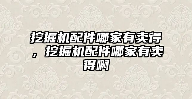 挖掘機配件哪家有賣得，挖掘機配件哪家有賣得啊