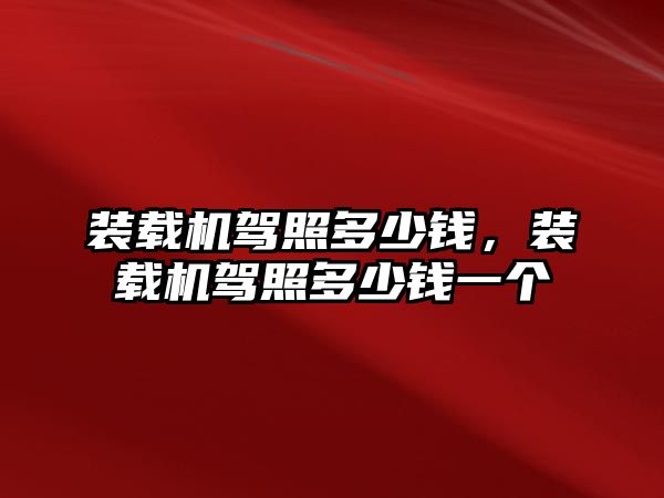 裝載機(jī)駕照多少錢，裝載機(jī)駕照多少錢一個(gè)