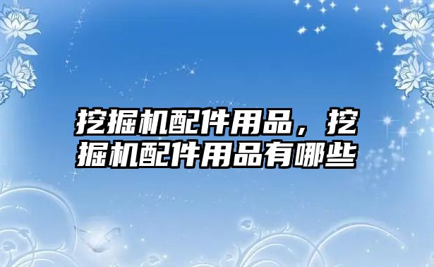 挖掘機(jī)配件用品，挖掘機(jī)配件用品有哪些