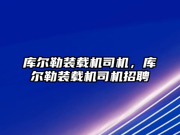 庫爾勒裝載機司機，庫爾勒裝載機司機招聘