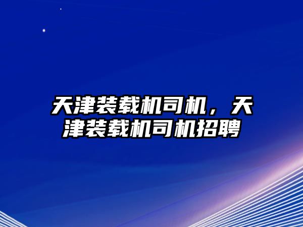 天津裝載機司機，天津裝載機司機招聘