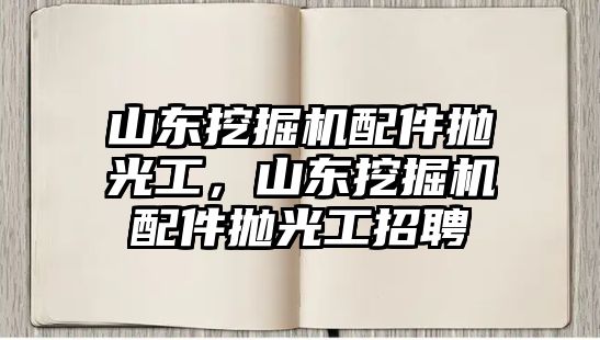 山東挖掘機(jī)配件拋光工，山東挖掘機(jī)配件拋光工招聘