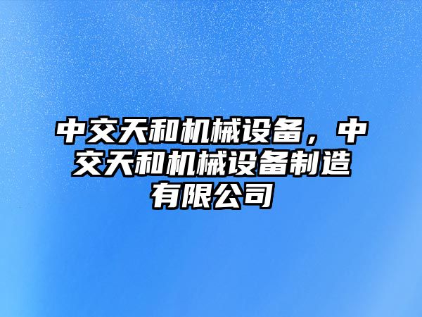 中交天和機械設(shè)備，中交天和機械設(shè)備制造有限公司