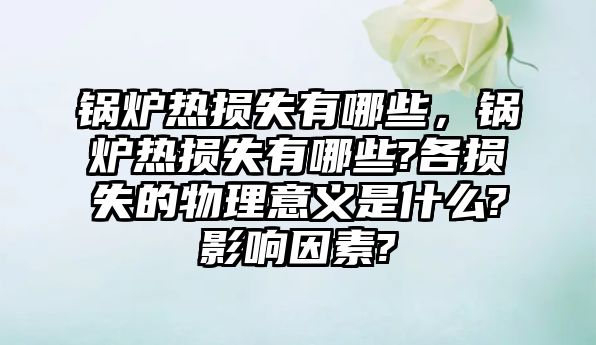 鍋爐熱損失有哪些，鍋爐熱損失有哪些?各損失的物理意義是什么?影響因素?