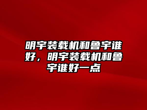 明宇裝載機和魯宇誰好，明宇裝載機和魯宇誰好一點