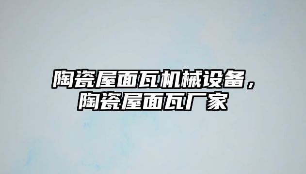 陶瓷屋面瓦機械設(shè)備，陶瓷屋面瓦廠家