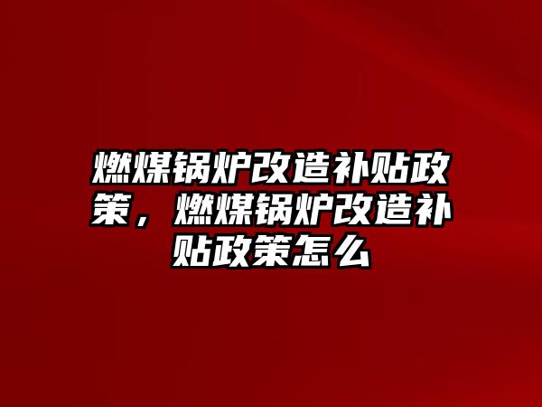 燃煤鍋爐改造補貼政策，燃煤鍋爐改造補貼政策怎么