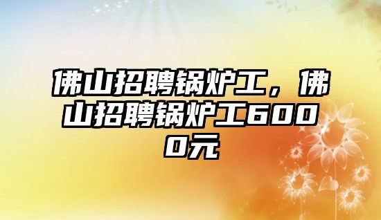 佛山招聘鍋爐工，佛山招聘鍋爐工6000元