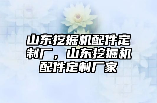 山東挖掘機(jī)配件定制廠(chǎng)，山東挖掘機(jī)配件定制廠(chǎng)家