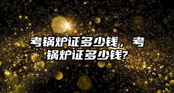 考鍋爐證多少錢，考鍋爐證多少錢?