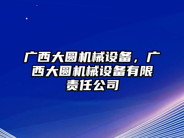 廣西大圓機(jī)械設(shè)備，廣西大圓機(jī)械設(shè)備有限責(zé)任公司