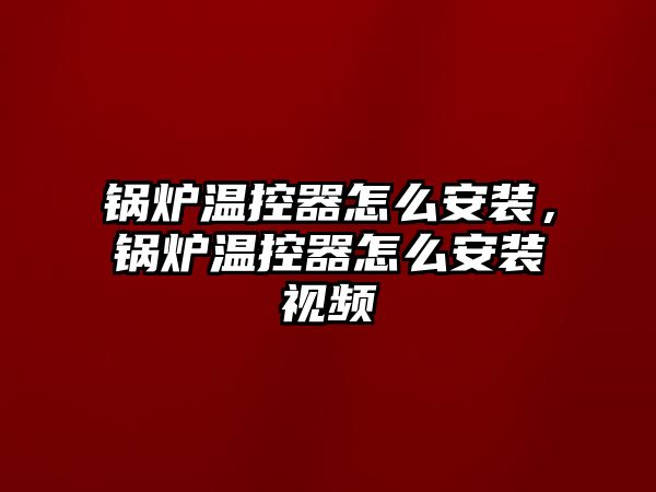 鍋爐溫控器怎么安裝，鍋爐溫控器怎么安裝視頻