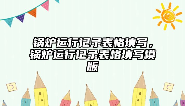 鍋爐運行記錄表格填寫，鍋爐運行記錄表格填寫模版