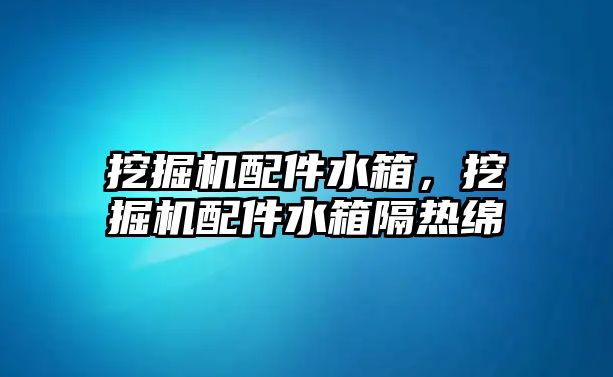 挖掘機(jī)配件水箱，挖掘機(jī)配件水箱隔熱綿