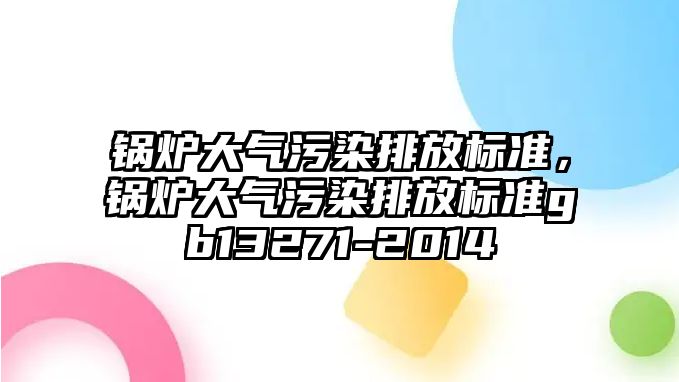 鍋爐大氣污染排放標(biāo)準(zhǔn)，鍋爐大氣污染排放標(biāo)準(zhǔn)gb13271-2014