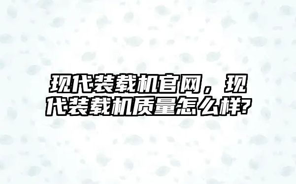 現(xiàn)代裝載機官網(wǎng)，現(xiàn)代裝載機質(zhì)量怎么樣?